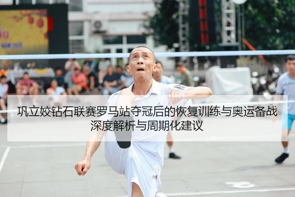 巩立姣钻石联赛罗马站夺冠后的恢复训练与奥运备战深度解析与周期化建议