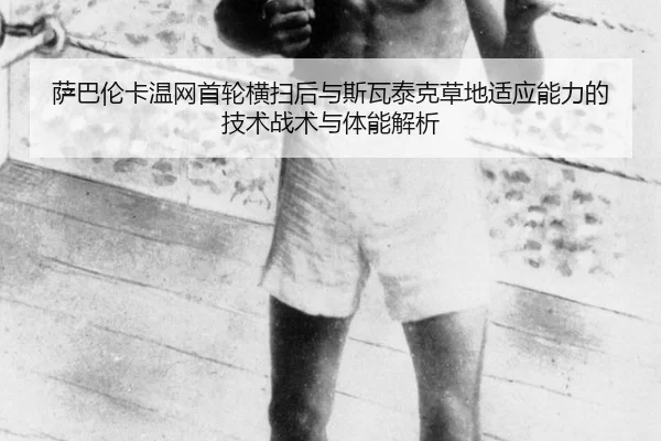 萨巴伦卡温网首轮横扫后与斯瓦泰克草地适应能力的技术战术与体能解析