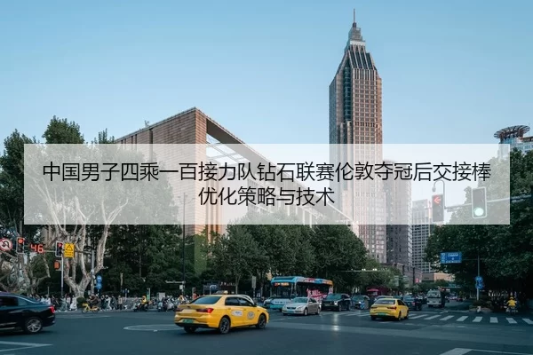 中国男子四乘一百接力队钻石联赛伦敦夺冠后交接棒优化策略与技术